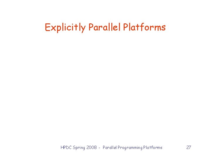 Explicitly Parallel Platforms HPDC Spring 2008 - Parallel Programming Platforms 27 