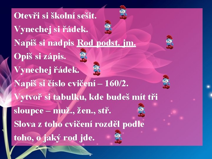 Otevři si školní sešit. Vynechej si řádek. Napiš si nadpis Rod podst. jm. Opiš