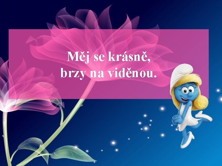 Měj se krásně, brzy na viděnou. 