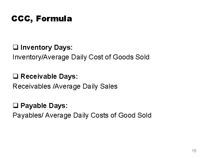 CCC, Formula q Inventory Days: Inventory/Average Daily Cost of Goods Sold q Receivable Days:
