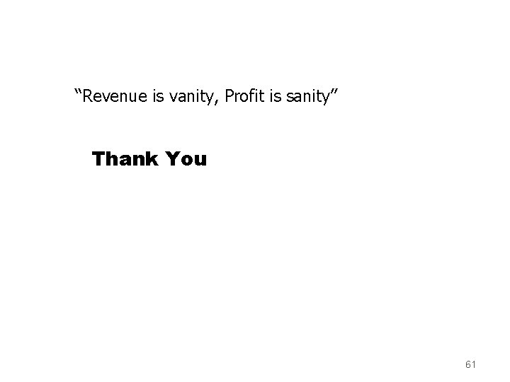 “Revenue is vanity, Profit is sanity” Thank You 61 