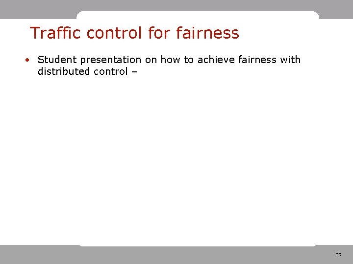 Traffic control for fairness • Student presentation on how to achieve fairness with distributed Traffic control for fairness • Student presentation on how to achieve fairness with distributed