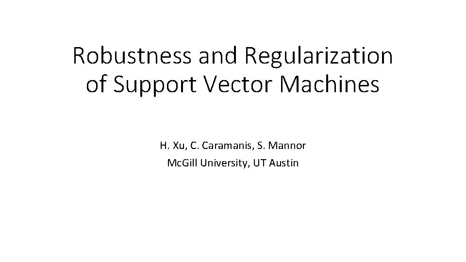Robustness and Regularization of Support Vector Machines H. Xu, C. Caramanis, S. Mannor Mc.
