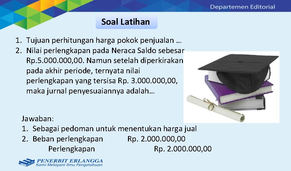 Soal Latihan 1. Tujuan perhitungan harga pokok penjualan … 2. Nilai perlengkapan pada Neraca Soal Latihan 1. Tujuan perhitungan harga pokok penjualan … 2. Nilai perlengkapan pada Neraca