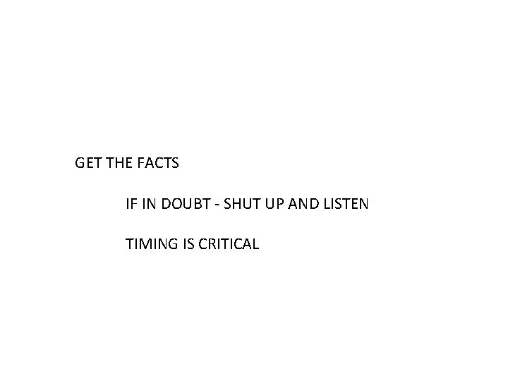 GET THE FACTS IF IN DOUBT - SHUT UP AND LISTEN TIMING IS CRITICAL