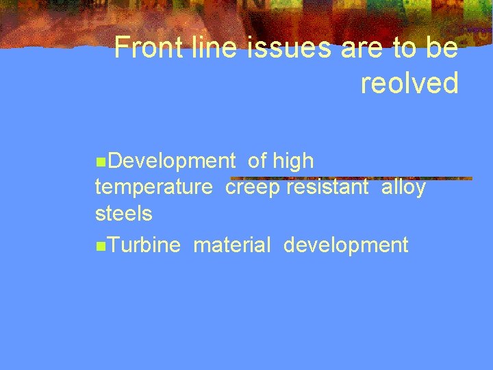 Front line issues are to be reolved n. Development of high temperature creep resistant