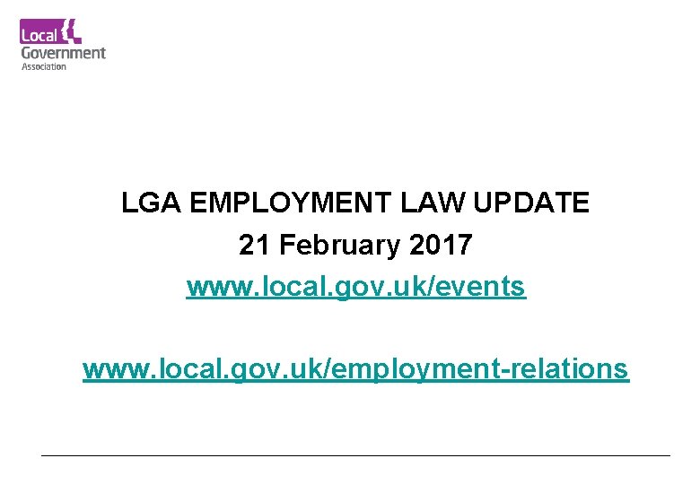 LGA EMPLOYMENT LAW UPDATE 21 February 2017 www. local. gov. uk/events www. local. gov.