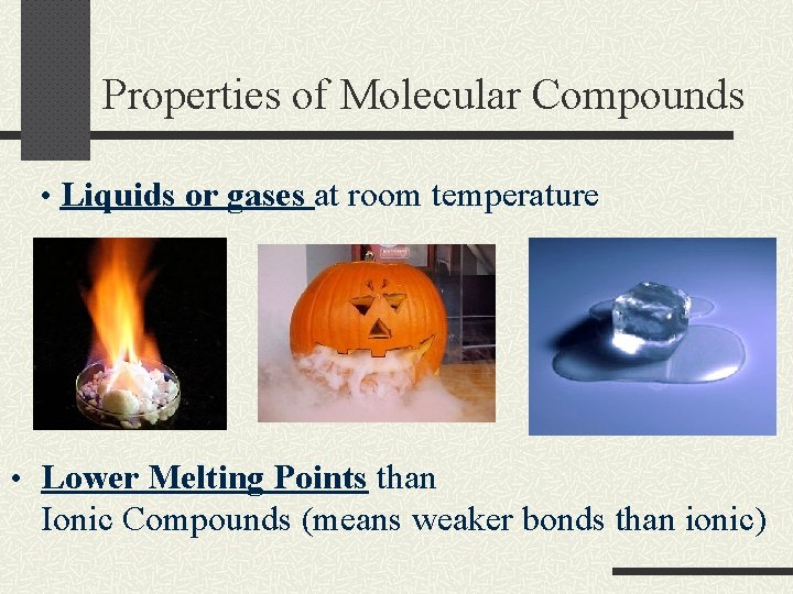 Properties of Molecular Compounds • Liquids or gases at room temperature • Lower Melting