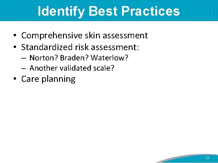 Identify Best Practices • Comprehensive skin assessment • Standardized risk assessment: – Norton? Braden?