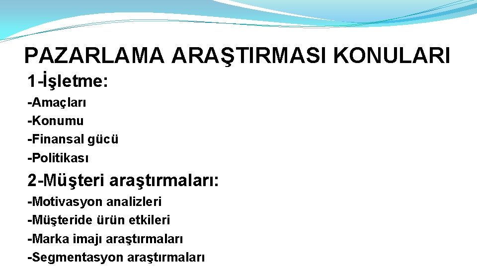 PAZARLAMA ARAŞTIRMASI KONULARI 1 -İşletme: -Amaçları -Konumu -Finansal gücü -Politikası 2 -Müşteri araştırmaları: -Motivasyon