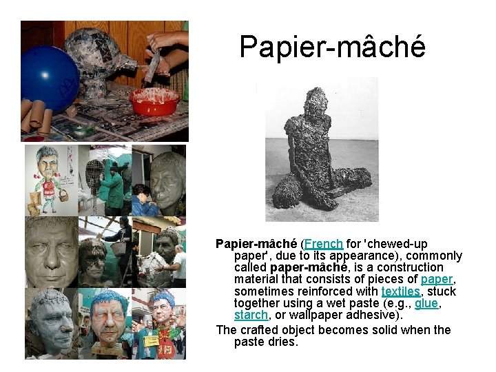 Papier-mâché (French for 'chewed-up paper', due to its appearance), commonly called paper-mâché, is a Papier-mâché (French for 'chewed-up paper', due to its appearance), commonly called paper-mâché, is a