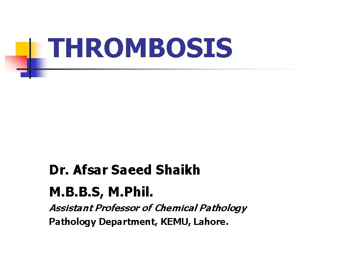 THROMBOSIS Dr. Afsar Saeed Shaikh M. B. B. S, M. Phil. Assistant Professor of