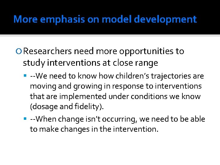More emphasis on model development Researchers need more opportunities to study interventions at close
