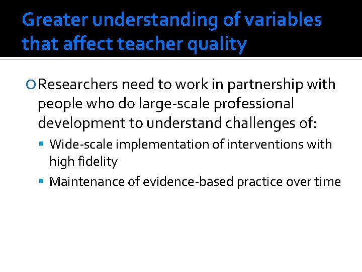 Greater understanding of variables that affect teacher quality Researchers need to work in partnership
