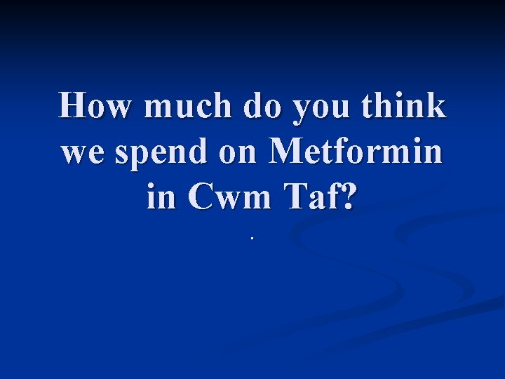 How much do you think we spend on Metformin in Cwm Taf? . 