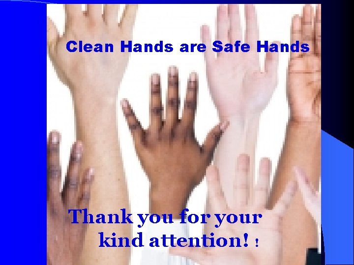 Clean Hands are Safe Hands Thank you for your kind attention! ! 