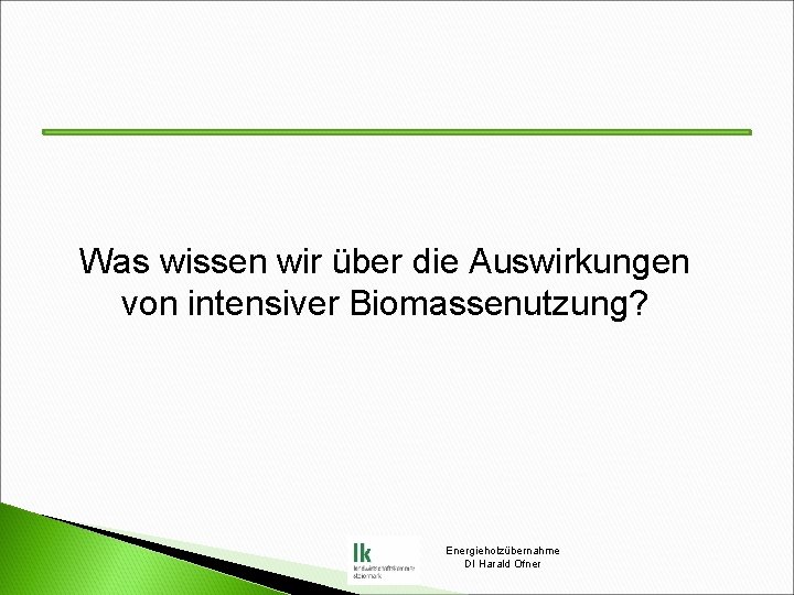 Was wissen wir über die Auswirkungen von intensiver Biomassenutzung? Energieholzübernahme DI Harald Ofner 