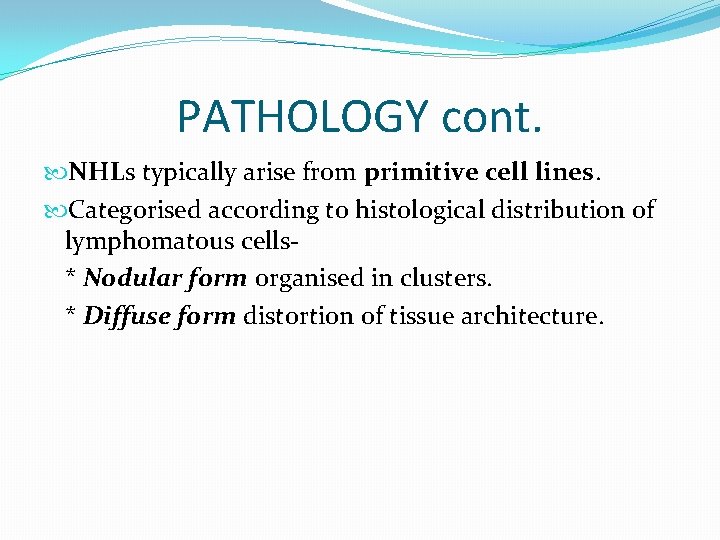 PATHOLOGY cont. NHLs typically arise from primitive cell lines. Categorised according to histological distribution