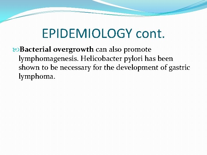 EPIDEMIOLOGY cont. Bacterial overgrowth can also promote lymphomagenesis. Helicobacter pylori has been shown to