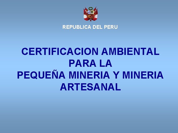 REPUBLICA DEL PERU CERTIFICACION AMBIENTAL PARA LA PEQUEÑA MINERIA Y MINERIA ARTESANAL 