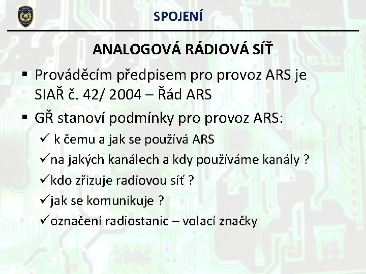 SPOJENÍ ANALOGOVÁ RÁDIOVÁ SÍŤ § Prováděcím předpisem provoz ARS je SIAŘ č. 42/ 2004 SPOJENÍ ANALOGOVÁ RÁDIOVÁ SÍŤ § Prováděcím předpisem provoz ARS je SIAŘ č. 42/ 2004