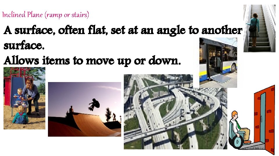Inclined Plane (ramp or stairs) A surface, often flat, set at an angle to