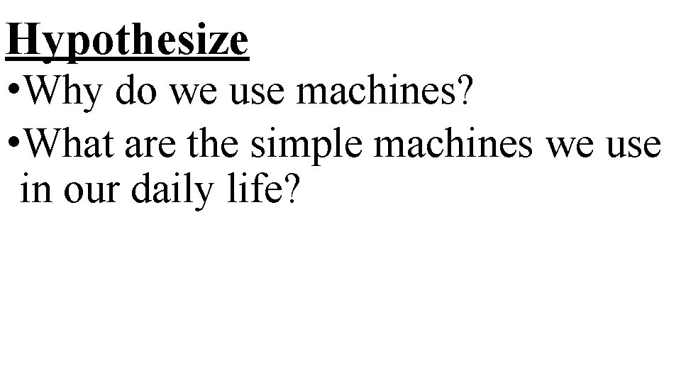 Hypothesize • Why do we use machines? • What are the simple machines we