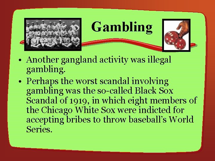 Gambling • Another gangland activity was illegal gambling. • Perhaps the worst scandal involving