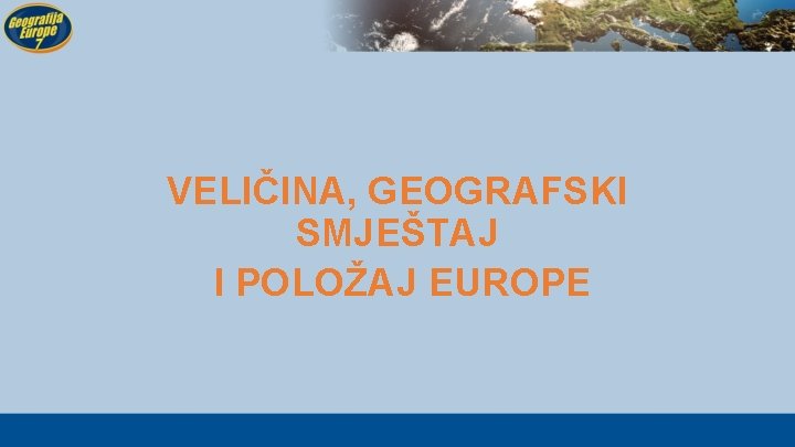 VELIČINA, GEOGRAFSKI SMJEŠTAJ I POLOŽAJ EUROPE 