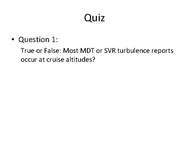 Quiz • Question 1: True or False: Most MDT or SVR turbulence reports occur