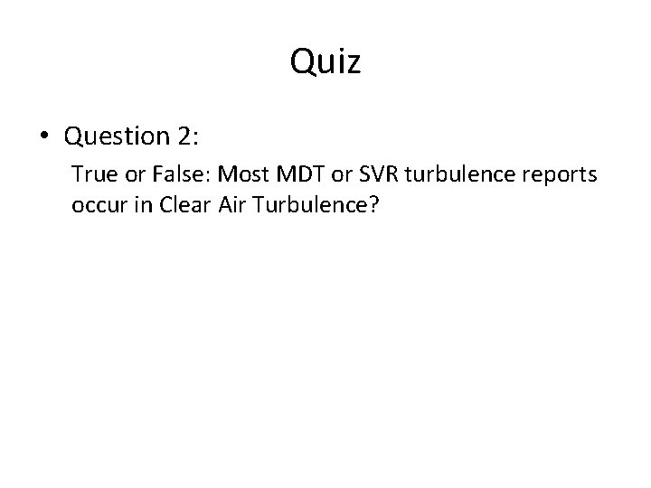 Quiz • Question 2: True or False: Most MDT or SVR turbulence reports occur