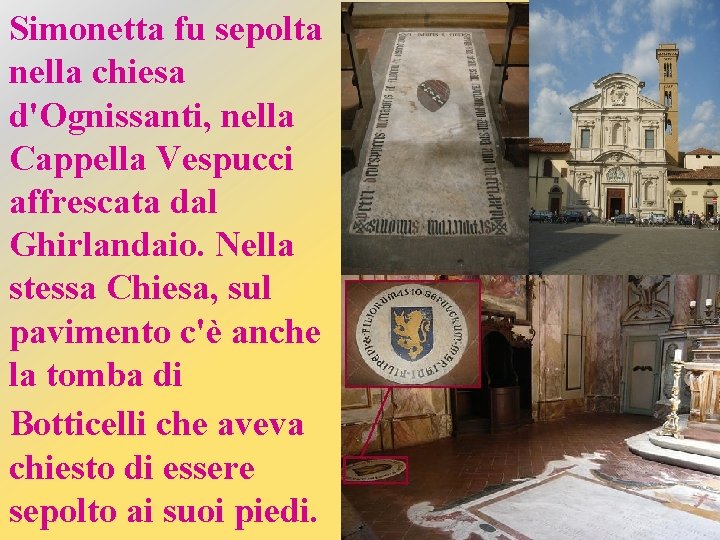 Simonetta fu sepolta nella chiesa d'Ognissanti, nella Cappella Vespucci affrescata dal Ghirlandaio. Nella stessa