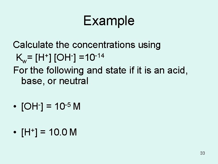 Example Calculate the concentrations using Kw= [H+] [OH-] =10 -14 For the following and