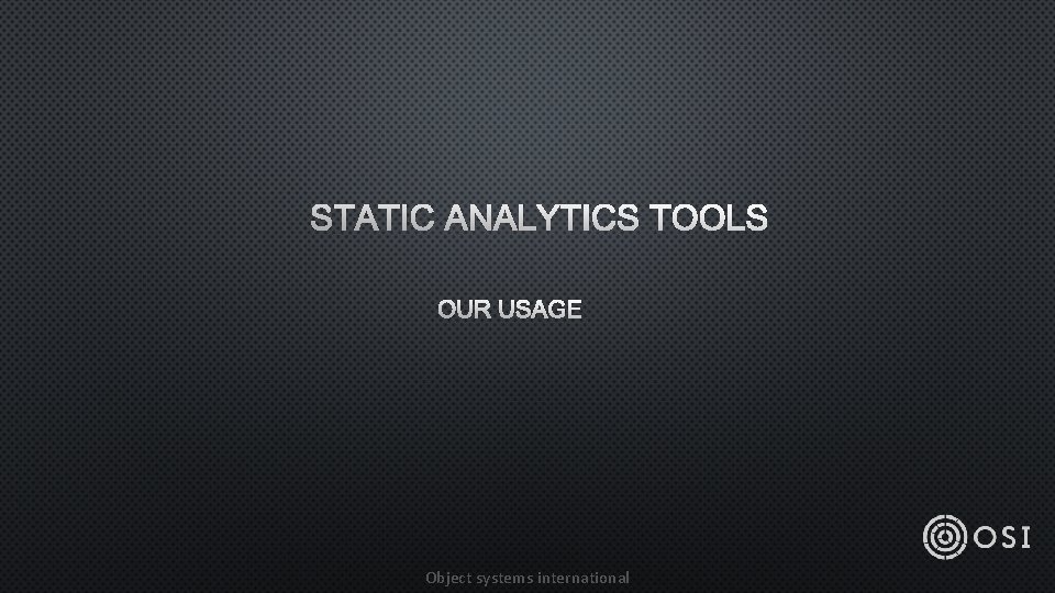 STATIC ANALYTICS TOOLS OUR USAGE Object systems international 