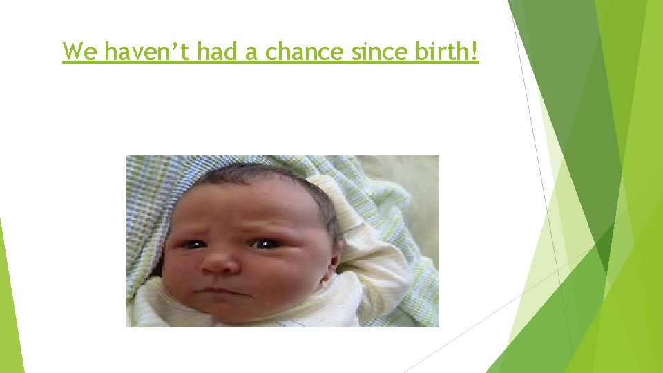 We haven’t had a chance since birth! 