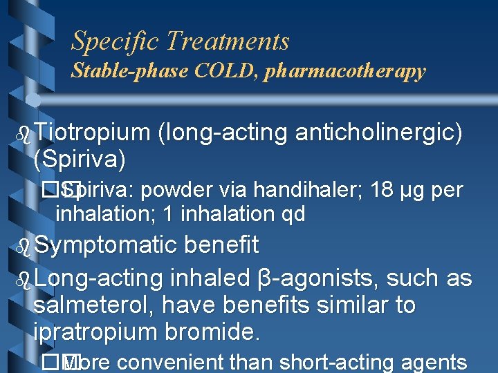 Specific Treatments Stable-phase COLD, pharmacotherapy b Tiotropium (long-acting anticholinergic) (Spiriva) �� Spiriva: powder via