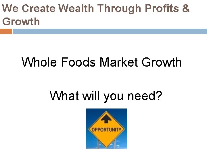 We Create Wealth Through Profits & Growth Whole Foods Market Growth What will you