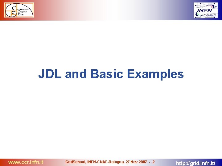 JDL and Basic Examples www. ccr. infn. it Grid. School, INFN-CNAF-Bologna, 27 Nov 2007