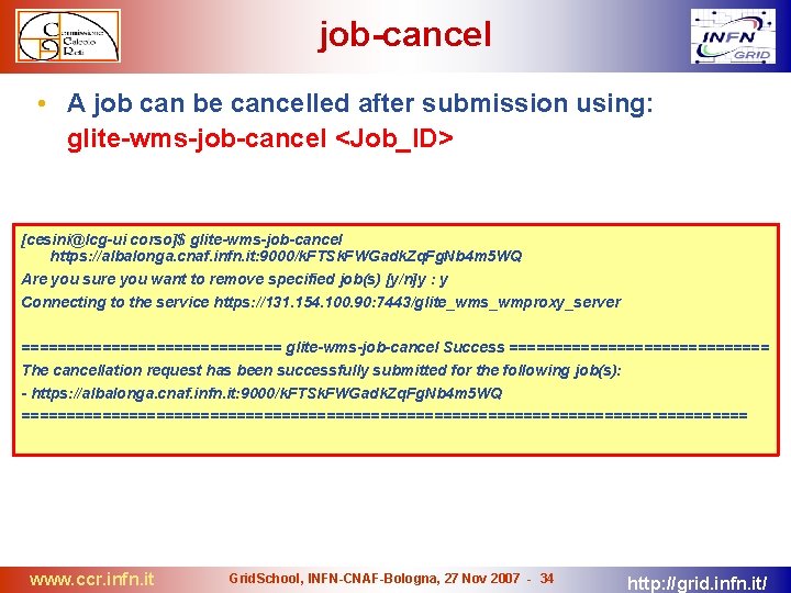 job-cancel • A job can be cancelled after submission using: glite-wms-job-cancel <Job_ID> [cesini@lcg-ui corso]$