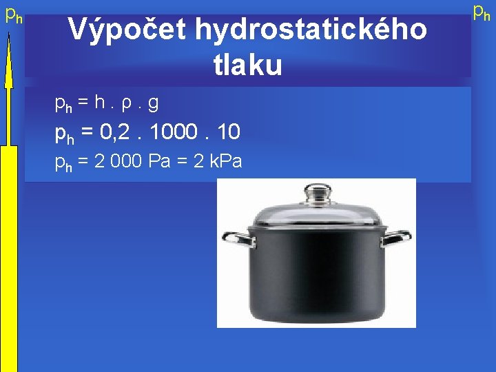 ph Výpočet hydrostatického tlaku ph = h. ρ. g ph = 0, 2. 1000.