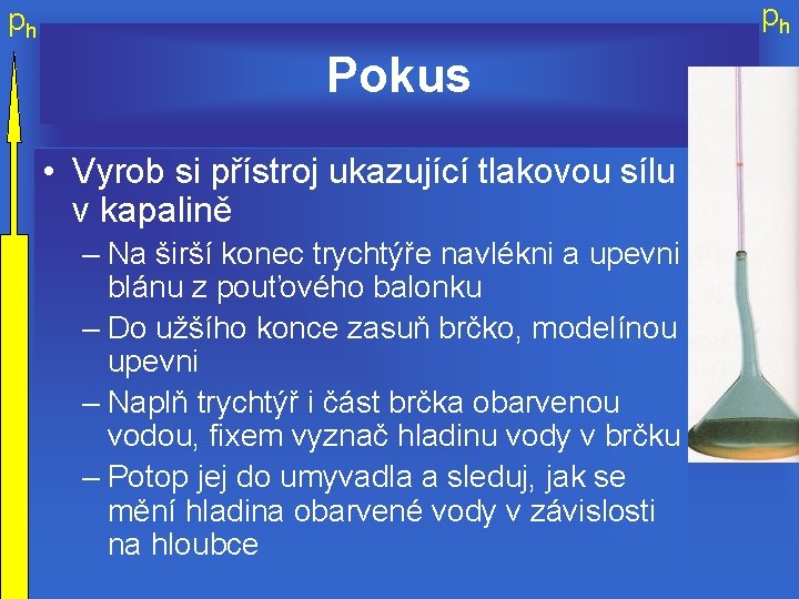 ph ph Pokus • Vyrob si přístroj ukazující tlakovou sílu v kapalině – Na