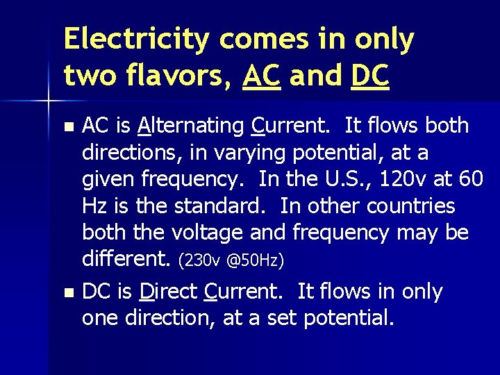 Electricity comes in only two flavors, AC and DC AC is Alternating Current. It