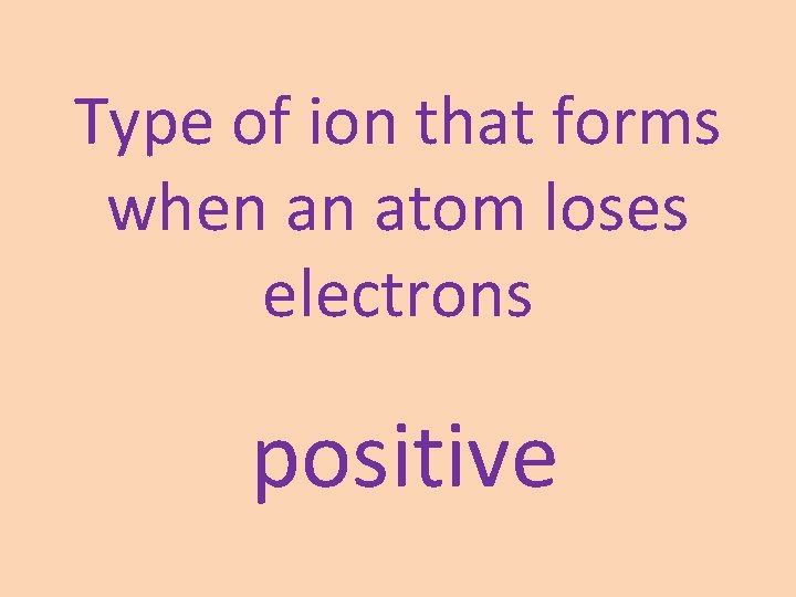 Type of ion that forms when an atom loses electrons positive 