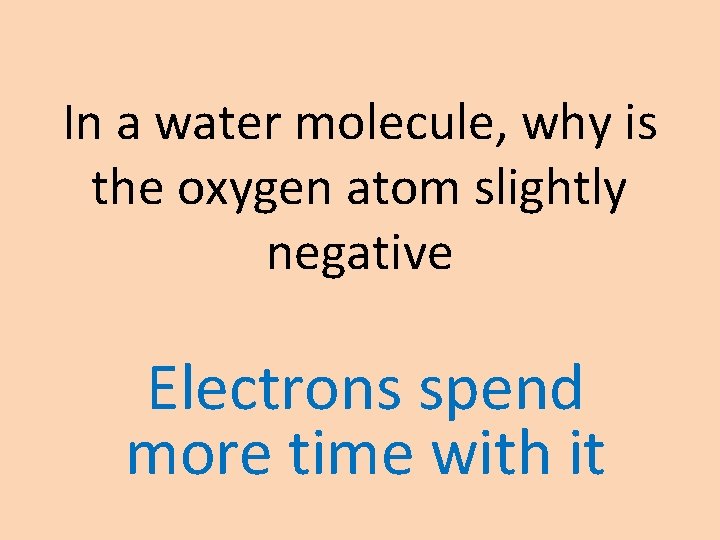 In a water molecule, why is the oxygen atom slightly negative Electrons spend more