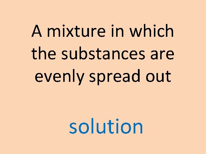 A mixture in which the substances are evenly spread out solution 