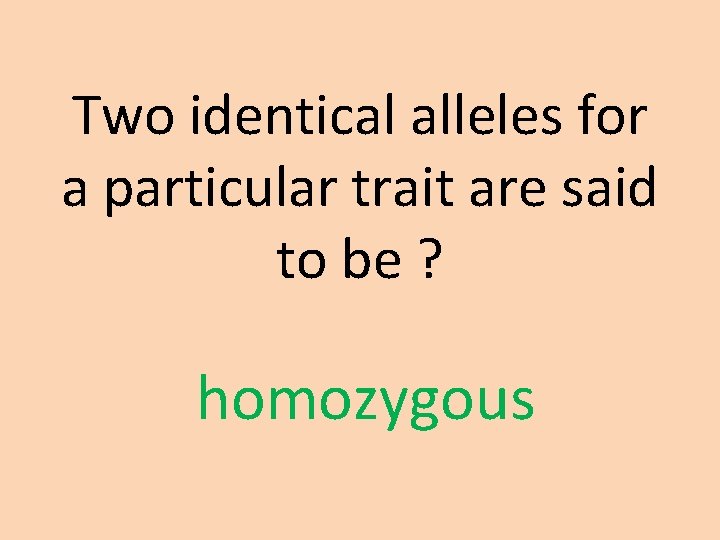 Two identical alleles for a particular trait are said to be ? homozygous 
