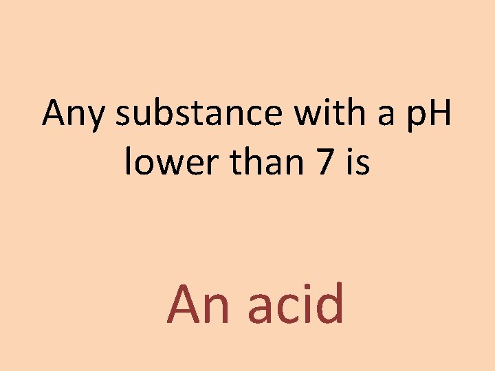 Any substance with a p. H lower than 7 is An acid 