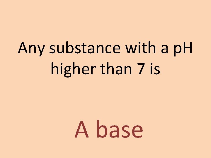 Any substance with a p. H higher than 7 is A base 