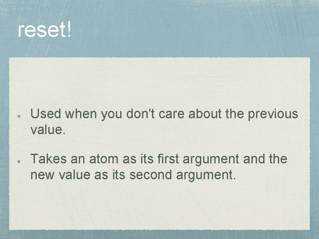 reset! Used when you don't care about the previous value. Takes an atom as