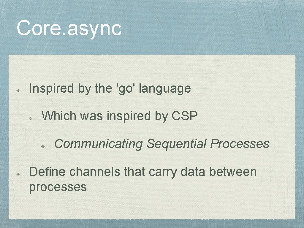 Core. async Inspired by the 'go' language Which was inspired by CSP Communicating Sequential